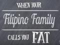 When your filipino family calls you FAT